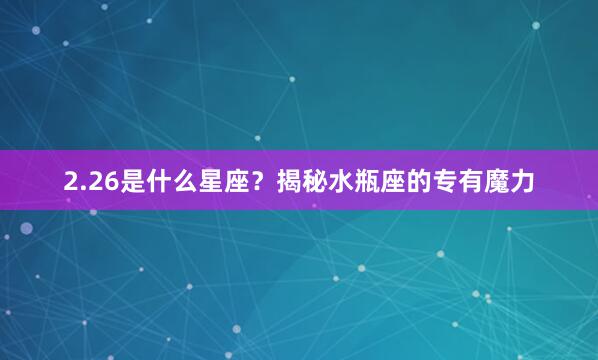 2.26是什么星座？揭秘水瓶座的专有魔力